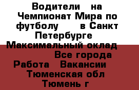 Водители D на Чемпионат Мира по футболу 2018 в Санкт-Петербурге › Максимальный оклад ­ 122 000 - Все города Работа » Вакансии   . Тюменская обл.,Тюмень г.